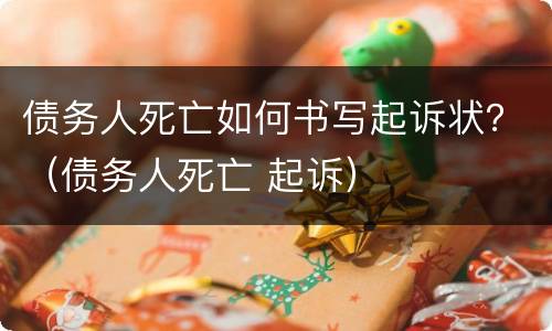 债务人死亡如何书写起诉状？（债务人死亡 起诉）