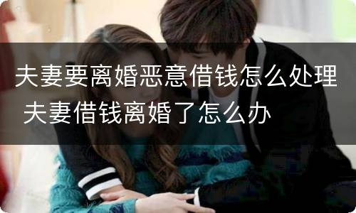 夫妻要离婚恶意借钱怎么处理 夫妻借钱离婚了怎么办