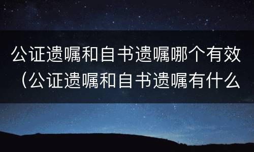 公证遗嘱和自书遗嘱哪个有效（公证遗嘱和自书遗嘱有什么区别）