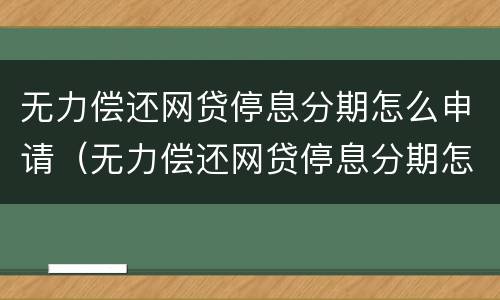 无力偿还网贷停息分期怎么申请（无力偿还网贷停息分期怎么申请延期还款）