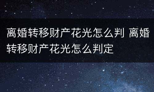 离婚转移财产花光怎么判 离婚转移财产花光怎么判定