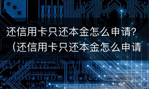 还信用卡只还本金怎么申请？（还信用卡只还本金怎么申请延期还款）