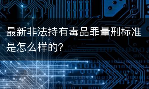 最新非法持有毒品罪量刑标准是怎么样的？