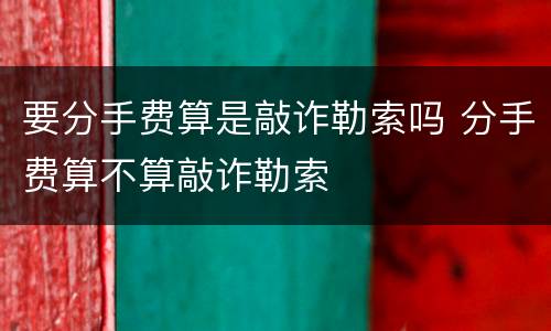要分手费算是敲诈勒索吗 分手费算不算敲诈勒索