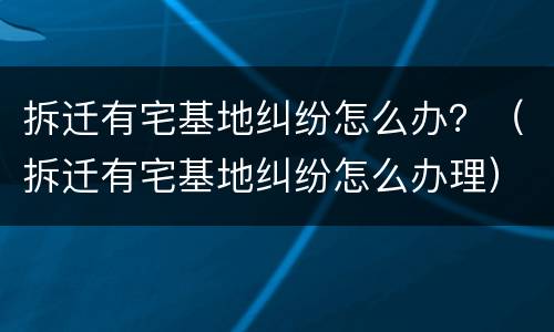 拆迁有宅基地纠纷怎么办？（拆迁有宅基地纠纷怎么办理）
