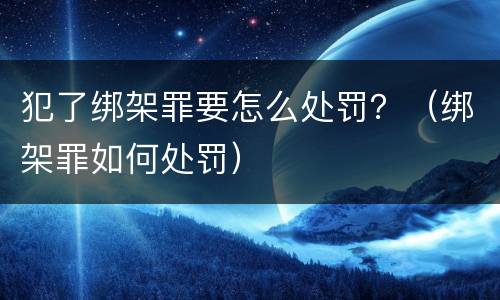 犯了绑架罪要怎么处罚？（绑架罪如何处罚）