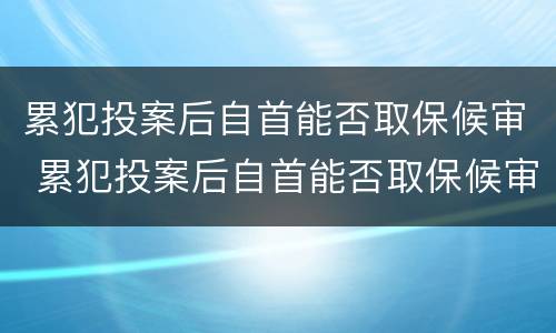 累犯投案后自首能否取保候审 累犯投案后自首能否取保候审呢