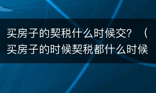 买房子的契税什么时候交？（买房子的时候契税都什么时候交）