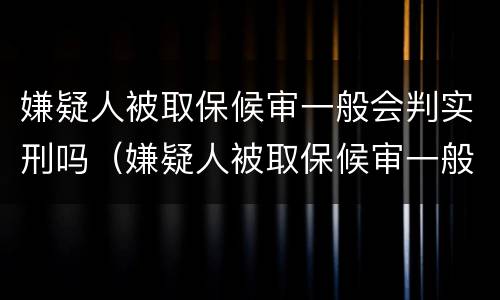 嫌疑人被取保候审一般会判实刑吗（嫌疑人被取保候审一般会判实刑吗知乎）