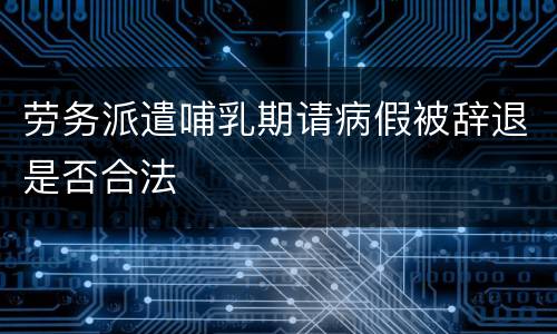 劳务派遣哺乳期请病假被辞退是否合法