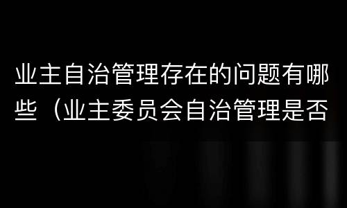 业主自治管理存在的问题有哪些（业主委员会自治管理是否就是自行管理）