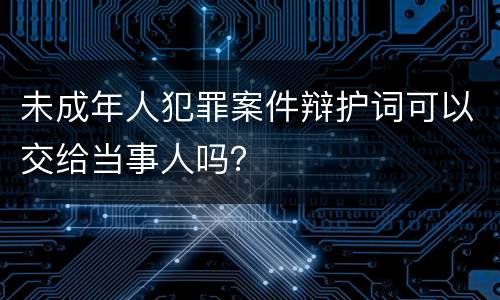 未成年人犯罪案件辩护词可以交给当事人吗？