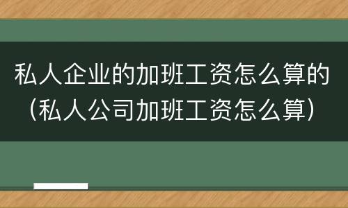 私人企业的加班工资怎么算的（私人公司加班工资怎么算）