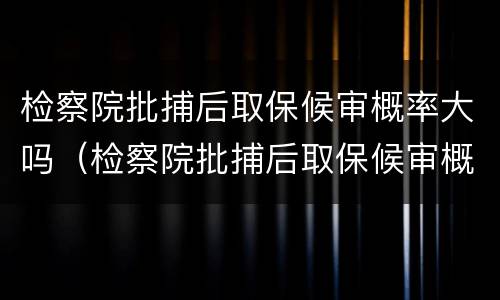 检察院批捕后取保候审概率大吗（检察院批捕后取保候审概率大吗多久）