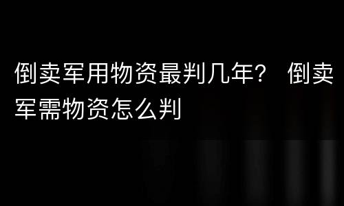 倒卖军用物资最判几年？ 倒卖军需物资怎么判