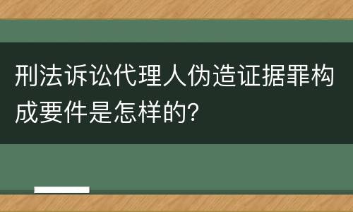 刑法诉讼代理人伪造证据罪构成要件是怎样的？