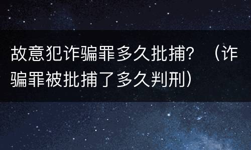 故意犯诈骗罪多久批捕？（诈骗罪被批捕了多久判刑）