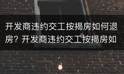开发商违约交工按揭房如何退房? 开发商违约交工按揭房如何退房子