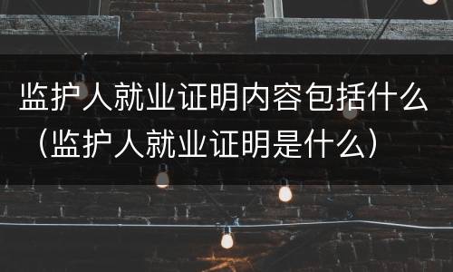 监护人就业证明内容包括什么（监护人就业证明是什么）
