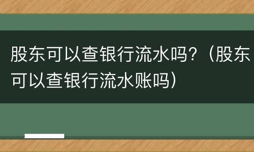 股东可以查银行流水吗?（股东可以查银行流水账吗）