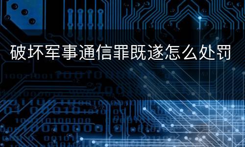 破坏军事通信罪既遂怎么处罚