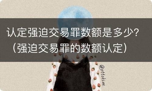 认定强迫交易罪数额是多少？（强迫交易罪的数额认定）