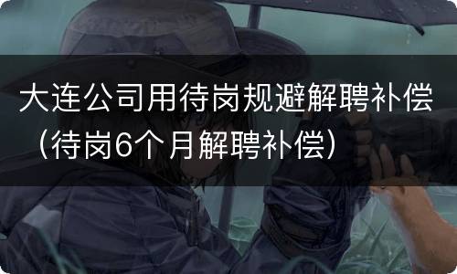 大连公司用待岗规避解聘补偿（待岗6个月解聘补偿）