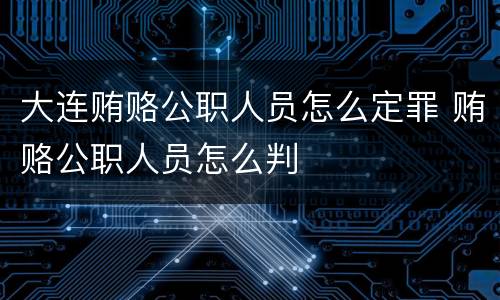 大连贿赂公职人员怎么定罪 贿赂公职人员怎么判