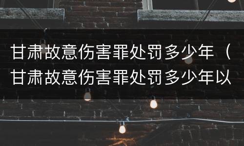 甘肃故意伤害罪处罚多少年（甘肃故意伤害罪处罚多少年以上）