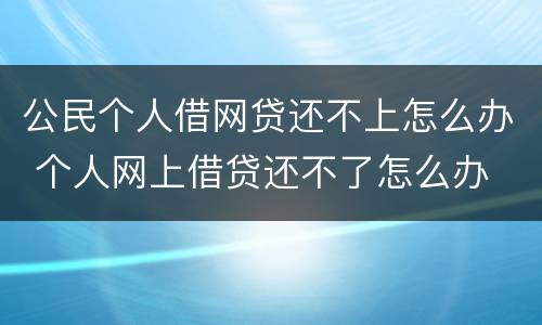 公民个人借网贷还不上怎么办 个人网上借贷还不了怎么办
