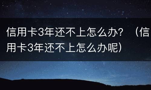 信用卡3年还不上怎么办？（信用卡3年还不上怎么办呢）