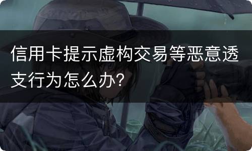信用卡提示虚构交易等恶意透支行为怎么办？