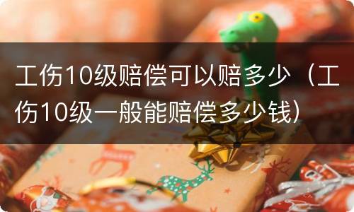 工伤10级赔偿可以赔多少（工伤10级一般能赔偿多少钱）