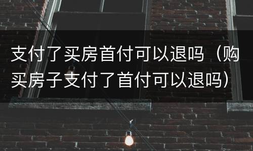 支付了买房首付可以退吗（购买房子支付了首付可以退吗）