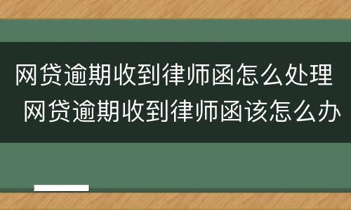 网贷逾期收到律师函怎么处理 网贷逾期收到律师函该怎么办