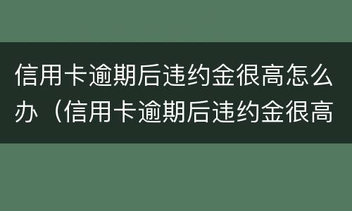 信用卡逾期后违约金很高怎么办（信用卡逾期后违约金很高怎么办理）