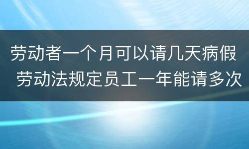 劳动者一个月可以请几天病假 劳动法规定员工一年能请多次时间病假