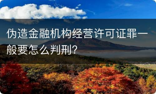 伪造金融机构经营许可证罪一般要怎么判刑?