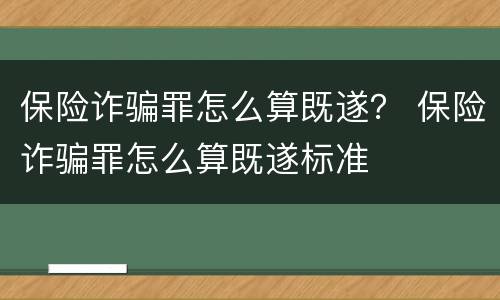 保险诈骗罪怎么算既遂？ 保险诈骗罪怎么算既遂标准