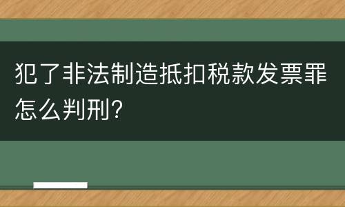 犯了非法制造抵扣税款发票罪怎么判刑?