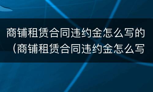 商铺租赁合同违约金怎么写的（商铺租赁合同违约金怎么写的有效）