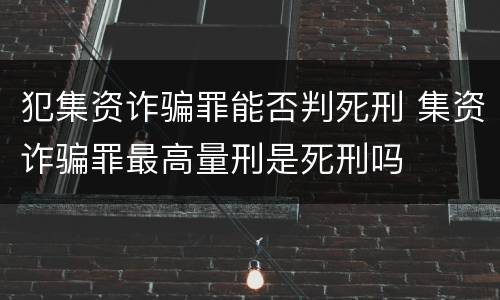 犯集资诈骗罪能否判死刑 集资诈骗罪最高量刑是死刑吗
