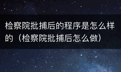 检察院批捕后的程序是怎么样的（检察院批捕后怎么做）