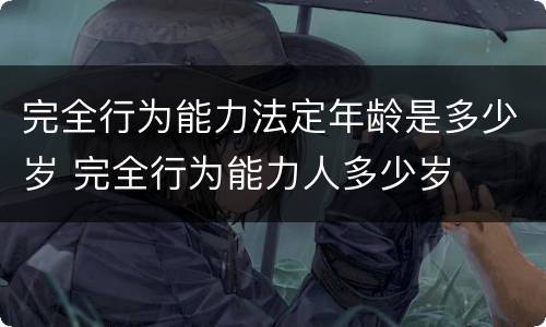 完全行为能力法定年龄是多少岁 完全行为能力人多少岁