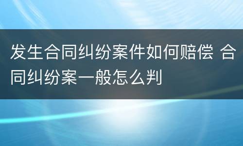 发生合同纠纷案件如何赔偿 合同纠纷案一般怎么判