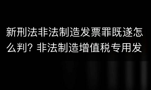 新刑法非法制造发票罪既遂怎么判? 非法制造增值税专用发票罪