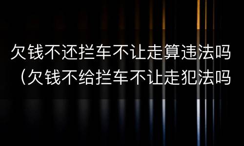 欠钱不还拦车不让走算违法吗（欠钱不给拦车不让走犯法吗）