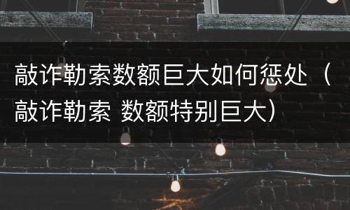 敲诈勒索数额巨大如何惩处（敲诈勒索 数额特别巨大）