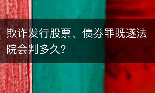 欺诈发行股票、债券罪既遂法院会判多久？