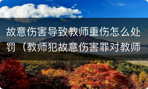 故意伤害导致教师重伤怎么处罚（教师犯故意伤害罪对教师资格影响）